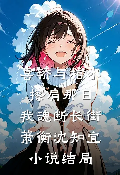 喜轿与棺木擦肩那日，我魂断长街萧衡沈知宜小说结局