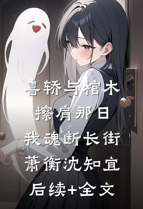 喜轿与棺木擦肩那日，我魂断长街萧衡沈知宜后续+全文