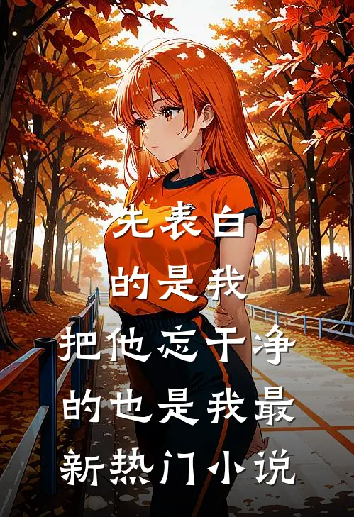 先表白的是我，把他忘干净的也是我最新热门小说