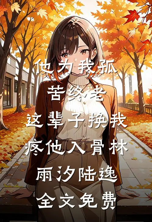 他为我孤苦终老，这辈子换我疼他入骨林雨汐陆逸全文免费