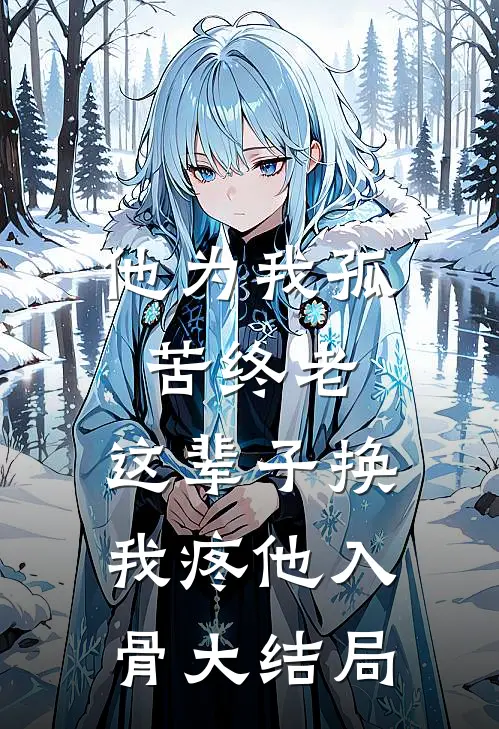 他为我孤苦终老，这辈子换我疼他入骨大结局