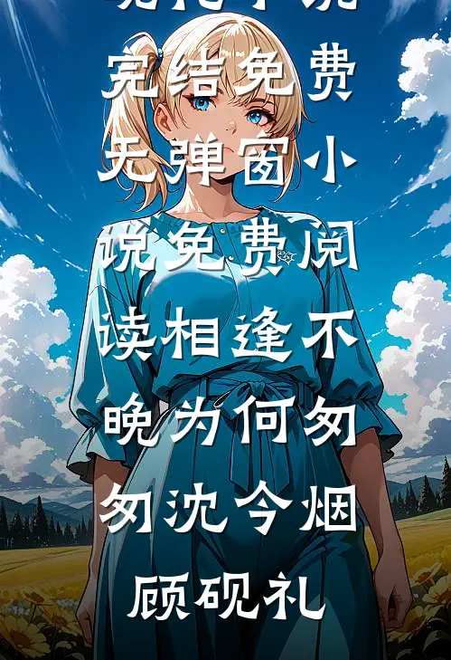 相逢不晚为何匆匆沈今烟顾砚礼小说完结免费_无弹窗小说免费阅读相逢不晚为何匆匆(沈今烟顾砚礼)