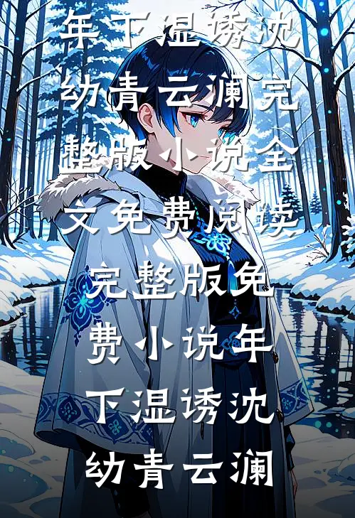 年下湿诱沈幼青云澜完整版小说全文免费阅读_完整版免费小说年下湿诱(沈幼青云澜)