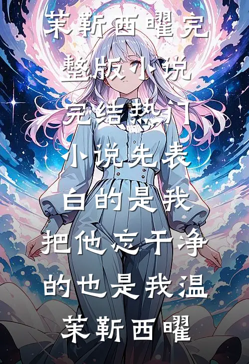 先表白的是我，把他忘干净的也是我(温茉靳西曜)完整版小说_完结热门小说先表白的是我，把他忘干净的也是我温茉靳西曜