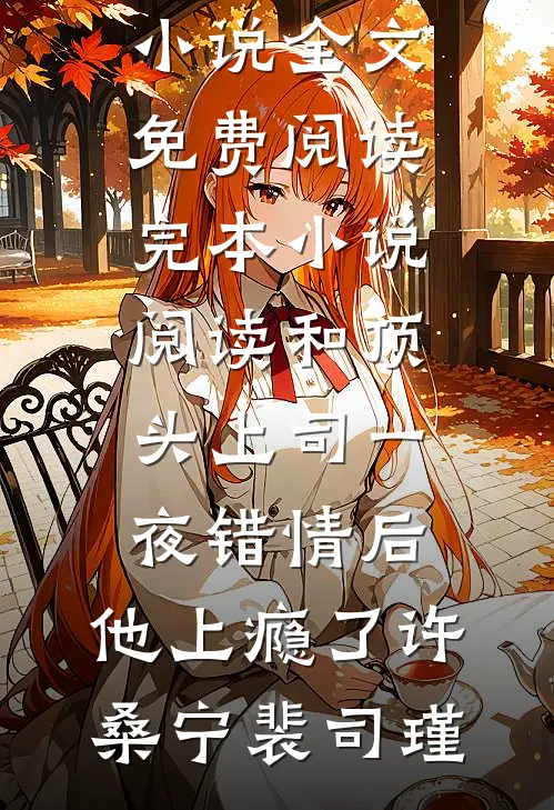 和顶头上司一夜错情后，他上瘾了(许桑宁裴司瑾)完整版小说全文免费阅读_完本小说阅读和顶头上司一夜错情后，他上瘾了(许桑宁裴司瑾)