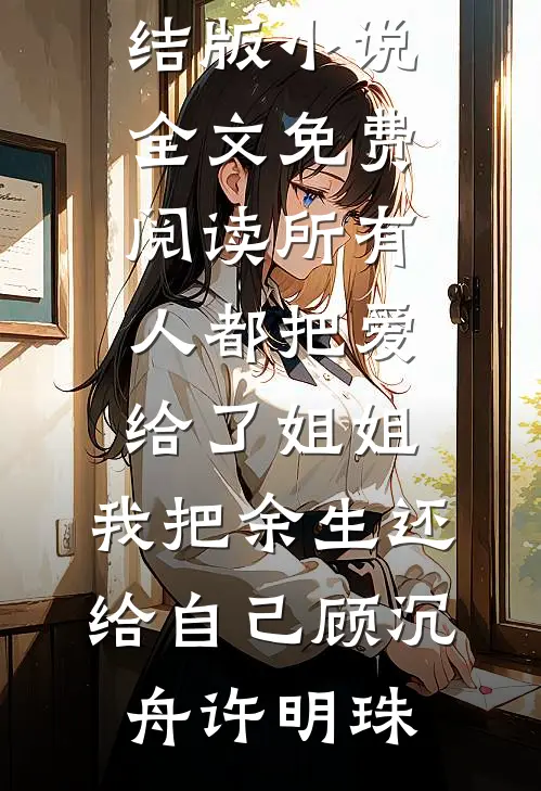 所有人都把爱给了姐姐，我把余生还给自己(顾沉舟许明珠)全文免费小说_完结版小说全文免费阅读所有人都把爱给了姐姐，我把余生还给自己(顾沉舟许明珠)