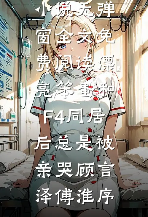 漂亮笨蛋和F4同居后总是被亲哭顾言泽傅淮序全本免费小说_无弹窗全文免费阅读漂亮笨蛋和F4同居后总是被亲哭(顾言泽傅淮序)