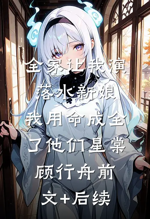 全家让我演落水新娘，我用命成全了他们星棠顾行舟前文+后续