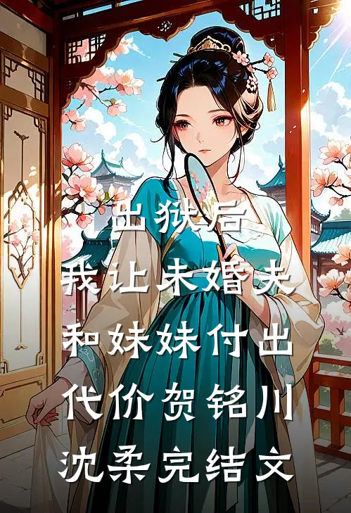 出狱后，我让未婚夫和妹妹付出代价贺铭川沈柔完结文
