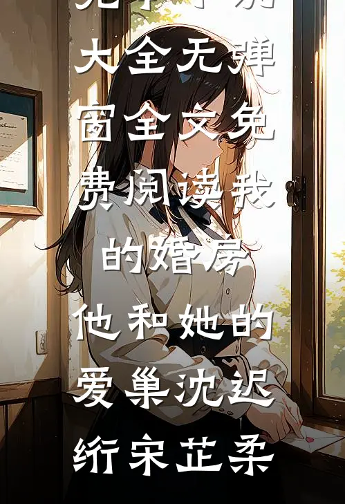 我的婚房，他和她的爱巢(沈迟绗宋芷柔)完本小说大全_无弹窗全文免费阅读我的婚房，他和她的爱巢(沈迟绗宋芷柔)