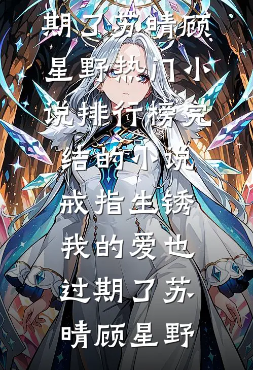 戒指生锈，我的爱也过期了(苏晴顾星野)热门小说排行榜_完结的小说戒指生锈，我的爱也过期了苏晴顾星野