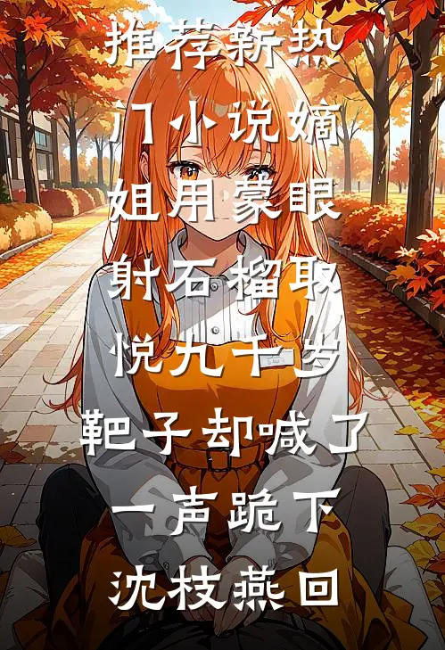 嫡姐用蒙眼射石榴取悦九千岁，靶子却喊了一声跪下沈枝燕回最新完结小说推荐_新热门小说嫡姐用蒙眼射石榴取悦九千岁，靶子却喊了一声跪下(沈枝燕回)