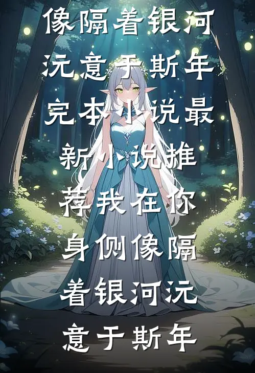 我在你身侧像隔着银河沅意于斯年完本小说_最新小说推荐我在你身侧像隔着银河沅意于斯年