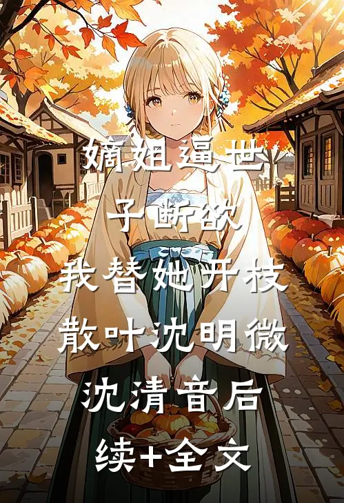 嫡姐逼世子断欲，我替她开枝散叶沈明微沈清音后续+全文