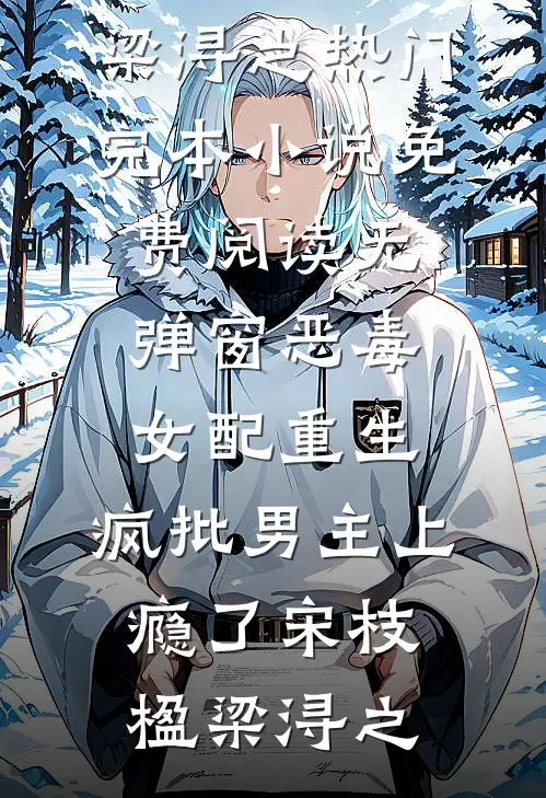 恶毒女配重生，疯批男主上瘾了(宋枝楹梁浔之)热门完本小说_免费阅读无弹窗恶毒女配重生，疯批男主上瘾了宋枝楹梁浔之