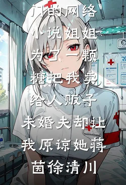 姐姐为了一颗糖把我卖给人贩子，未婚夫却让我原谅她(蒋茵徐清川)免费小说完整版_热门的网络小说姐姐为了一颗糖把我卖给人贩子，未婚夫却让我原谅她蒋茵徐清川