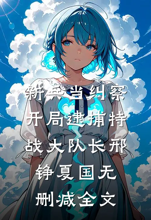 新兵当纠察，开局逮捕特战大队长邢铮夏国无删减全文
