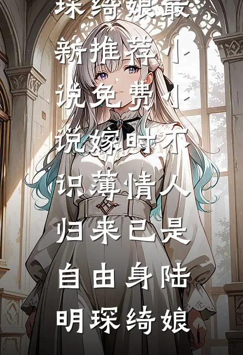 嫁时不识薄情人，归来已是自由身(陆明琛绮娘)最新推荐小说_免费小说嫁时不识薄情人，归来已是自由身陆明琛绮娘