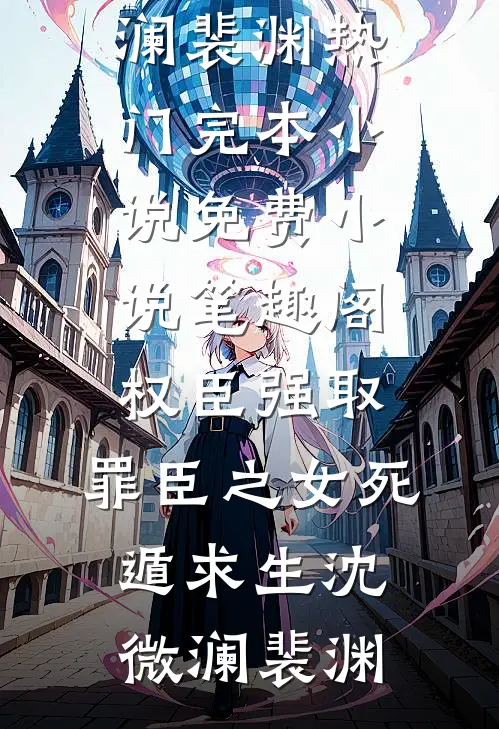权臣强取，罪臣之女死遁求生沈微澜裴渊热门完本小说_免费小说笔趣阁权臣强取，罪臣之女死遁求生沈微澜裴渊