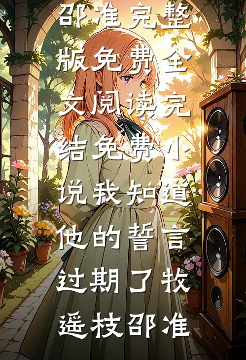 我知道他的誓言过期了(牧遥枝邵准)完整版免费全文阅读_完结免费小说我知道他的誓言过期了(牧遥枝邵准)