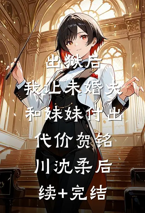 出狱后，我让未婚夫和妹妹付出代价贺铭川沈柔后续+完结