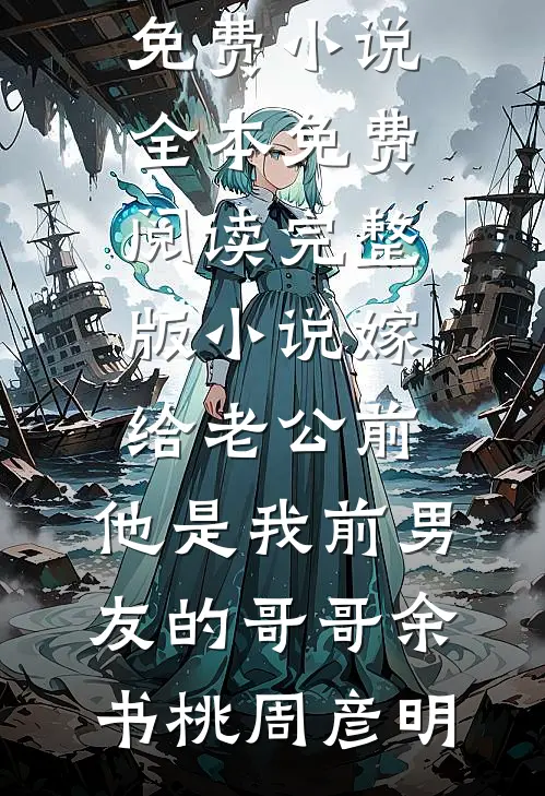 嫁给老公前，他是我前男友的哥哥(余书桃周彦明)免费小说全本_免费阅读完整版小说嫁给老公前，他是我前男友的哥哥(余书桃周彦明)