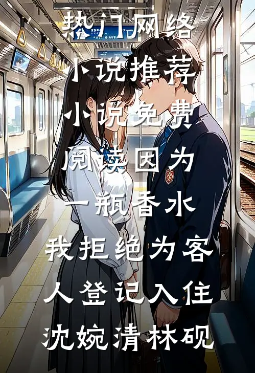 因为一瓶香水，我拒绝为客人登记入住(沈婉清林砚)热门网络小说推荐_小说免费阅读因为一瓶香水，我拒绝为客人登记入住沈婉清林砚