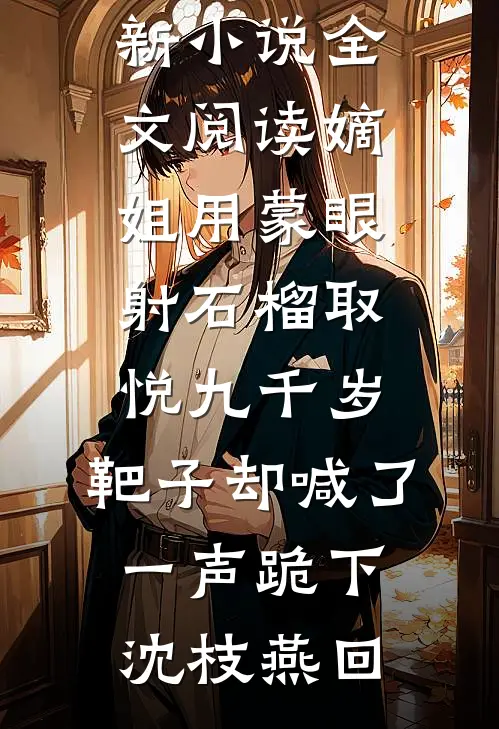 嫡姐用蒙眼射石榴取悦九千岁，靶子却喊了一声跪下(沈枝燕回)完结的热门小说_最新小说全文阅读嫡姐用蒙眼射石榴取悦九千岁，靶子却喊了一声跪下(沈枝燕回)