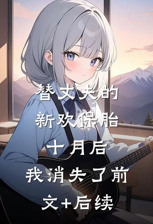 替丈夫的新欢保胎十月后，我消失了前文+后续