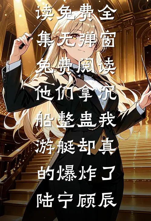 他们拿沉船整蛊我，游艇却真的爆炸了(陆宁顾辰)全文阅读免费全集_无弹窗免费阅读他们拿沉船整蛊我，游艇却真的爆炸了(陆宁顾辰)