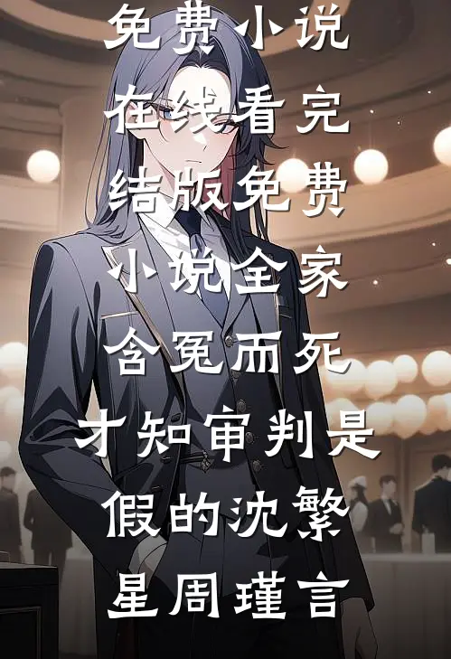 全家含冤而死，才知审判是假的(沈繁星周瑾言)免费小说在线看_完结版免费小说全家含冤而死，才知审判是假的沈繁星周瑾言