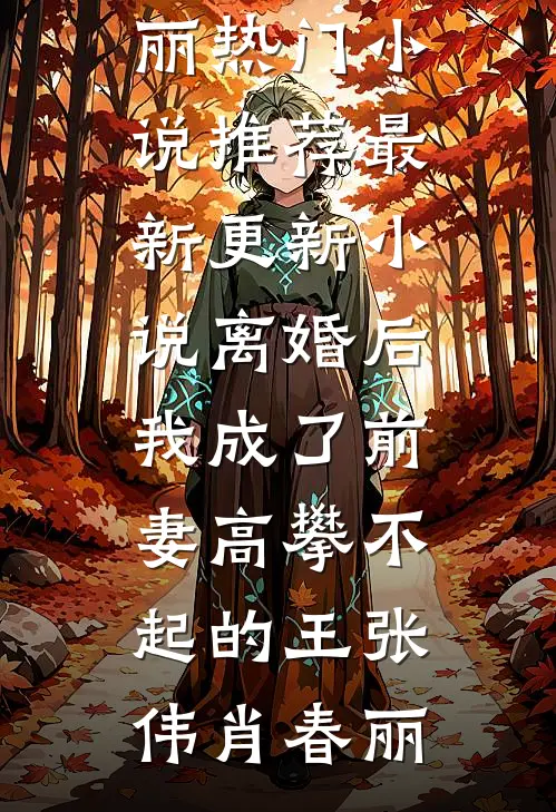 离婚后，我成了前妻高攀不起的王(张伟肖春丽)热门小说推荐_最新更新小说离婚后，我成了前妻高攀不起的王张伟肖春丽
