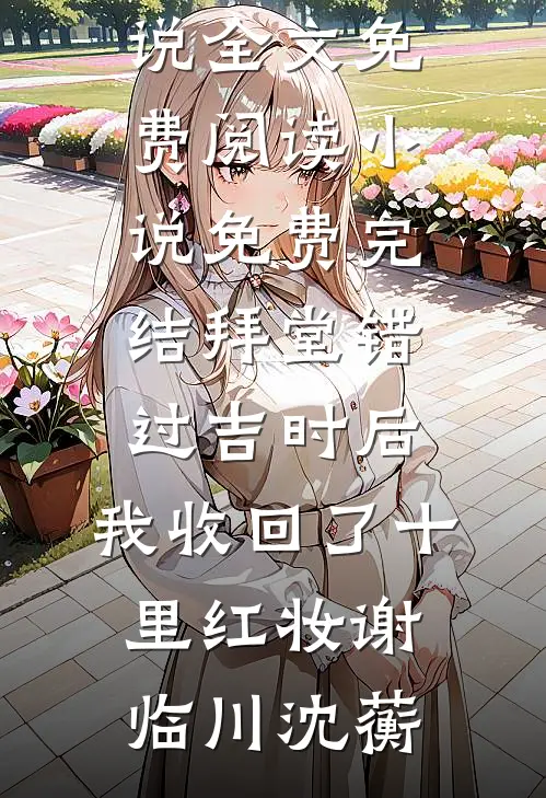 拜堂错过吉时后，我收回了十里红妆(谢临川沈蘅)小说全文免费阅读_小说免费完结拜堂错过吉时后，我收回了十里红妆谢临川沈蘅