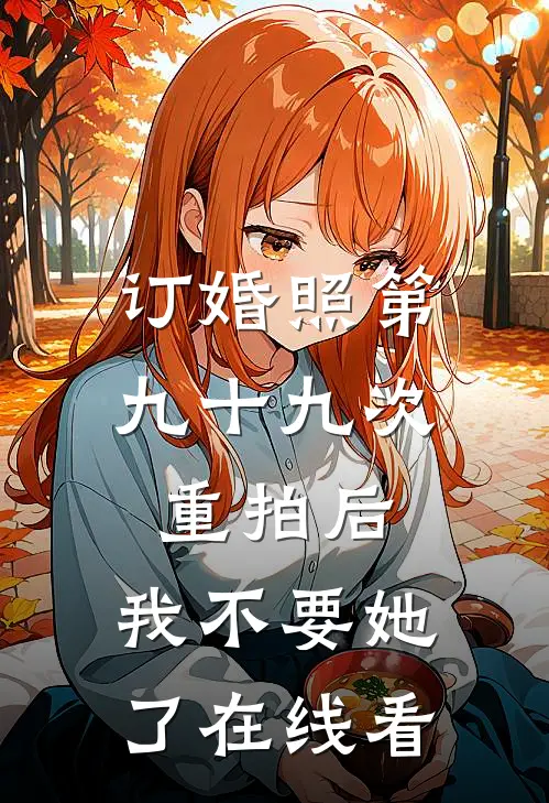 订婚照第九十九次重拍后，我不要她了在线看