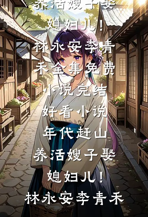 年代赶山：养活嫂子娶媳妇儿！(林永安李青禾)全集免费小说_完结好看小说年代赶山：养活嫂子娶媳妇儿！林永安李青禾