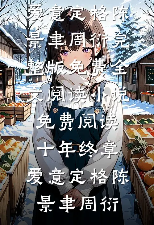 十年终章，爱意定格陈景聿周衍完整版免费全文阅读_小说免费阅读十年终章，爱意定格陈景聿周衍
