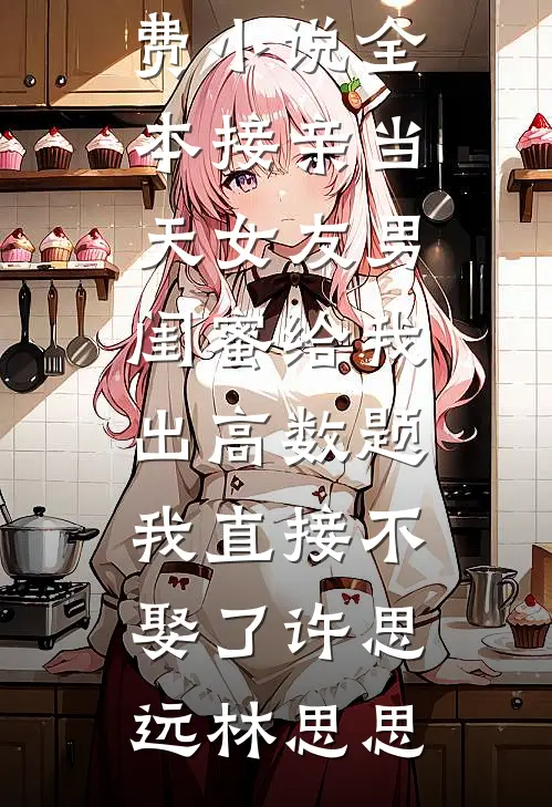 接亲当天女友男闺蜜给我出高数题，我直接不娶了许思远林思思已完结小说_免费小说全本接亲当天女友男闺蜜给我出高数题，我直接不娶了(许思远林思思)