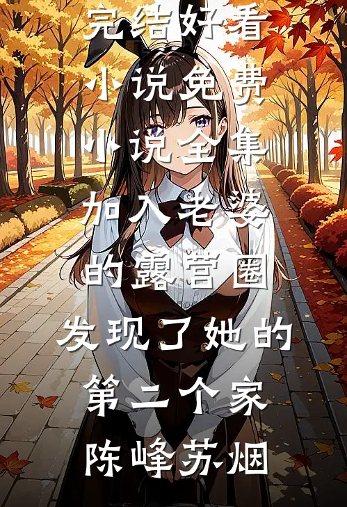 加入老婆的露营圈，发现了她的第二个家(陈峰苏烟)完结好看小说_免费小说全集加入老婆的露营圈，发现了她的第二个家陈峰苏烟