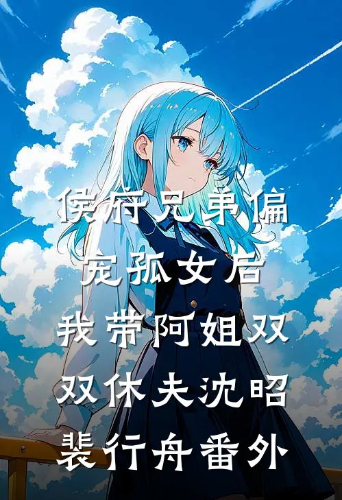 侯府兄弟偏宠孤女后，我带阿姐双双休夫沈昭裴行舟番外