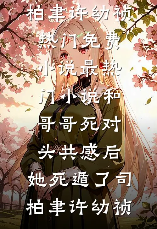 和哥哥死对头共感后，她死遁了司柏聿许幼祯热门免费小说_最热门小说和哥哥死对头共感后，她死遁了司柏聿许幼祯