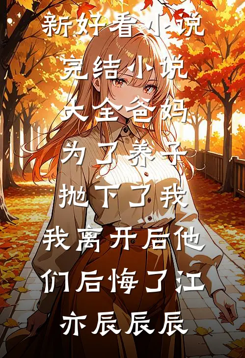 爸妈为了养子抛下了我，我离开后他们后悔了江亦辰辰辰最新好看小说_完结小说大全爸妈为了养子抛下了我，我离开后他们后悔了江亦辰辰辰