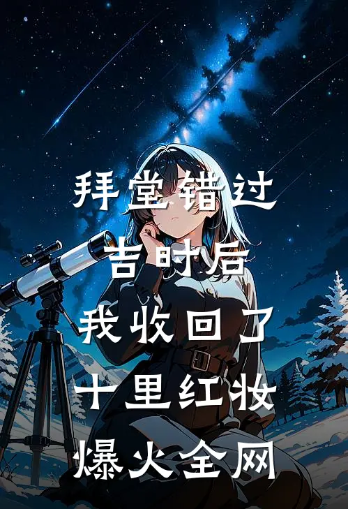 拜堂错过吉时后，我收回了十里红妆爆火全网