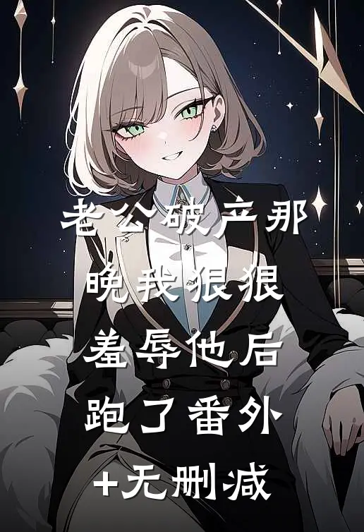 老公破产那晚我狠狠羞辱他后跑了番外+无删减