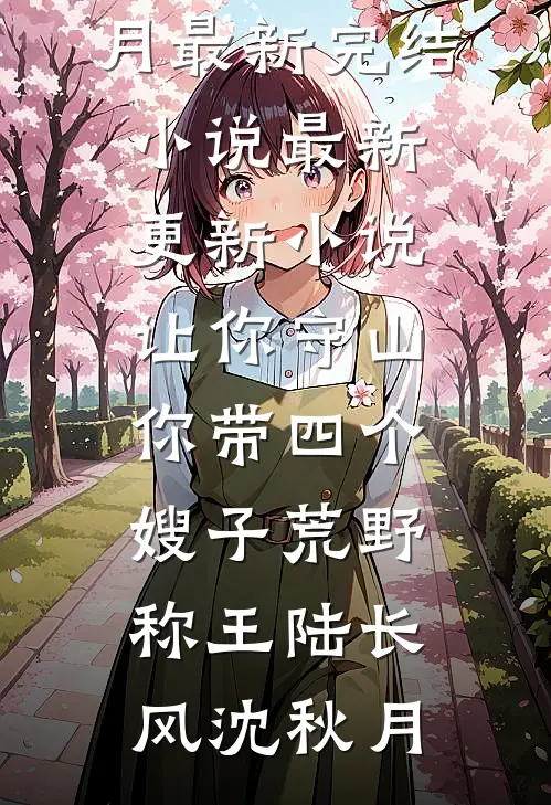 让你守山，你带四个嫂子荒野称王陆长风沈秋月最新完结小说_最新更新小说让你守山，你带四个嫂子荒野称王陆长风沈秋月
