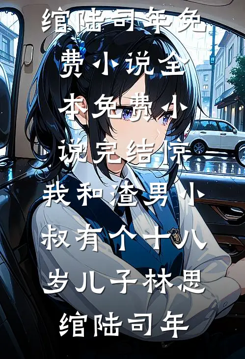 惊，我和渣男小叔有个十八岁儿子(林思绾陆司年)免费小说全本_免费小说完结惊，我和渣男小叔有个十八岁儿子林思绾陆司年
