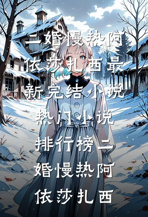 二婚慢热阿依莎扎西最新完结小说_热门小说排行榜二婚慢热(阿依莎扎西)