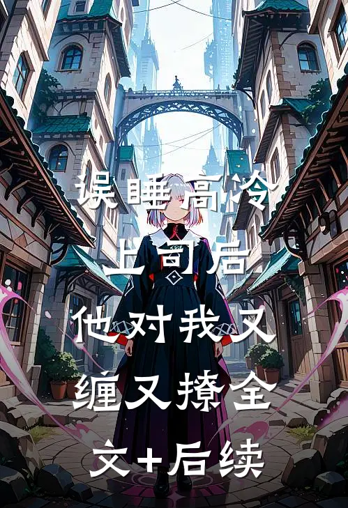 误睡高冷上司后，他对我又缠又撩全文+后续