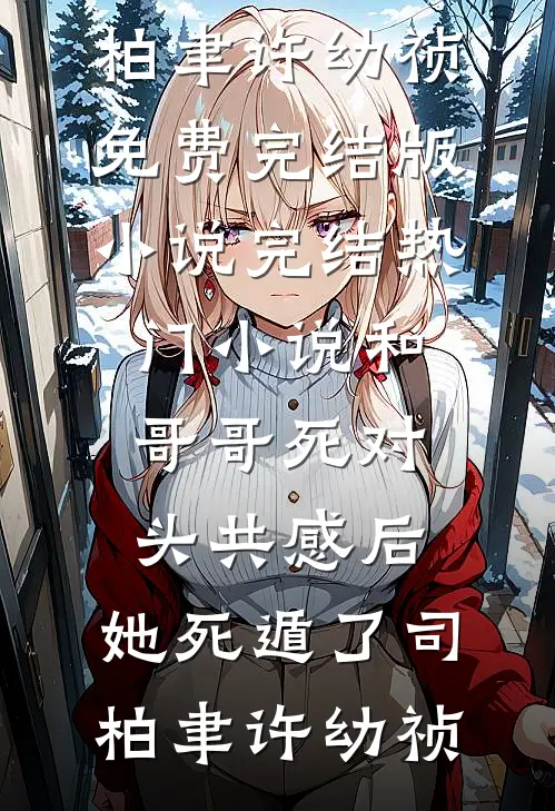 和哥哥死对头共感后，她死遁了司柏聿许幼祯免费完结版小说_完结热门小说和哥哥死对头共感后，她死遁了司柏聿许幼祯
