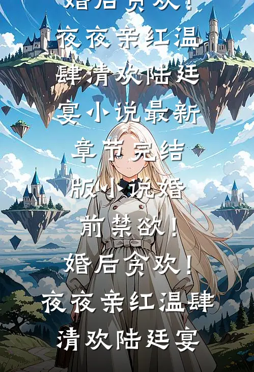 婚前禁欲！婚后贪欢！夜夜亲红温肆清欢陆廷宴小说最新章节_完结版小说婚前禁欲！婚后贪欢！夜夜亲红温肆清欢陆廷宴