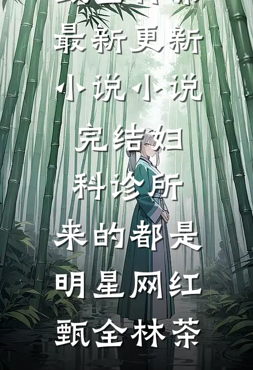 妇科诊所，来的都是明星网红甄全林茶最新更新小说_小说完结妇科诊所，来的都是明星网红(甄全林茶)